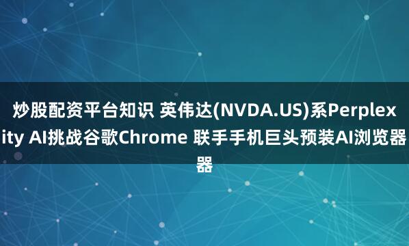 炒股配资平台知识 英伟达(NVDA.US)系Perplexity AI挑战谷歌Chrome 联手手机巨头预装AI浏览器
