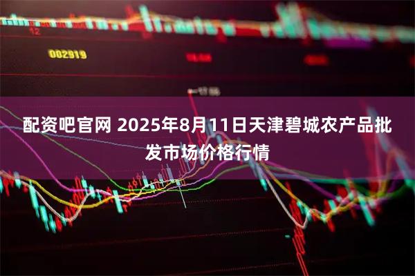 配资吧官网 2025年8月11日天津碧城农产品批发市场价格行情
