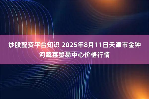 炒股配资平台知识 2025年8月11日天津市金钟河蔬菜贸易中心价格行情