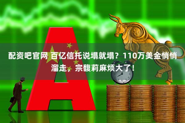 配资吧官网 百亿信托说塌就塌？110万美金悄悄溜走，宗馥莉麻烦大了！