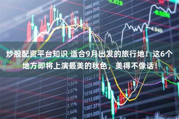 炒股配资平台知识 适合9月出发的旅行地！这6个地方即将上演最美的秋色，美得不像话！