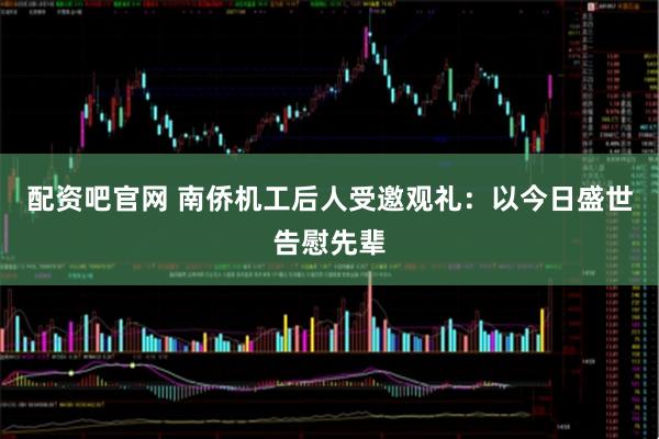 配资吧官网 南侨机工后人受邀观礼：以今日盛世告慰先辈