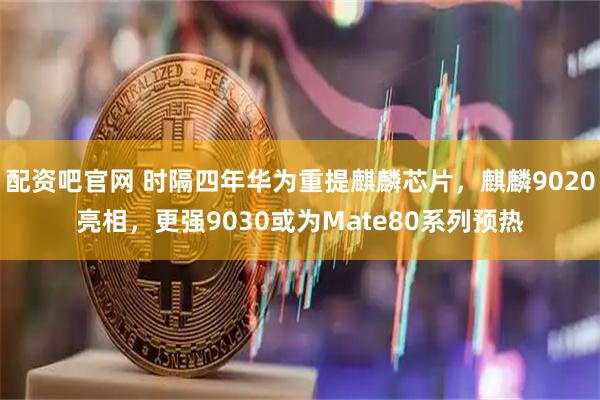 配资吧官网 时隔四年华为重提麒麟芯片，麒麟9020亮相，更强9030或为Mate80系列预热