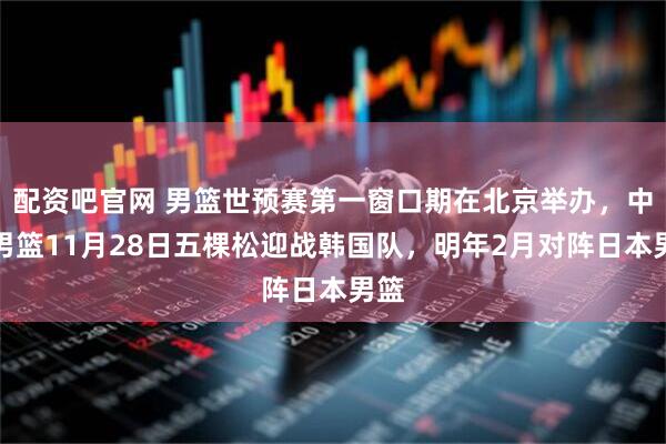 配资吧官网 男篮世预赛第一窗口期在北京举办，中国男篮11月28日五棵松迎战韩国队，明年2月对阵日本男篮