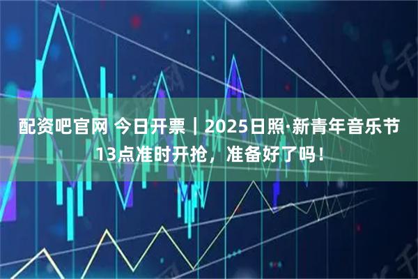 配资吧官网 今日开票｜2025日照·新青年音乐节13点准时开抢，准备好了吗！