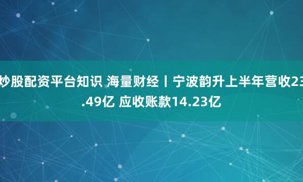 炒股配资平台知识 海量财经丨宁波韵升上半年营收23.49亿 应收账款14.23亿