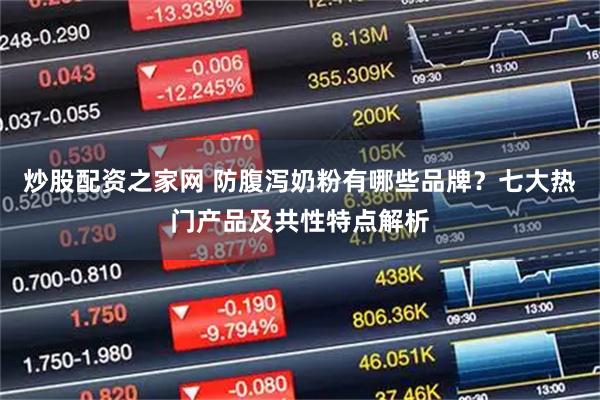 炒股配资之家网 防腹泻奶粉有哪些品牌？七大热门产品及共性特点解析