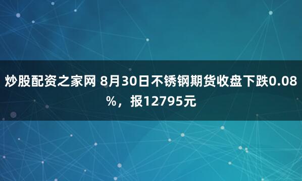 炒股配资之家网 8月30日不锈钢期货收盘下跌0.08%，报12795元