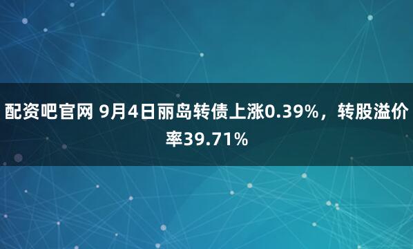 配资吧官网 9月4日丽岛转债上涨0.39%，转股溢价率39.71%