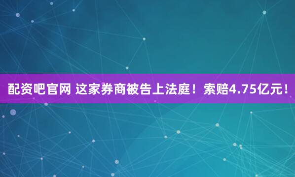 配资吧官网 这家券商被告上法庭！索赔4.75亿元！