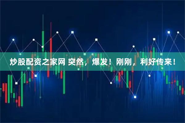 炒股配资之家网 突然，爆发！刚刚，利好传来！