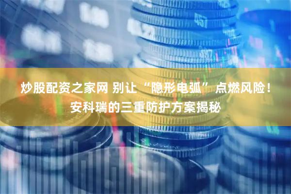 炒股配资之家网 别让 “隐形电弧” 点燃风险！安科瑞的三重防护方案揭秘