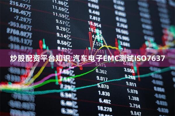 炒股配资平台知识 汽车电子EMC测试ISO7637