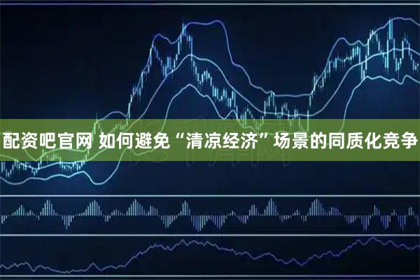 配资吧官网 如何避免“清凉经济”场景的同质化竞争