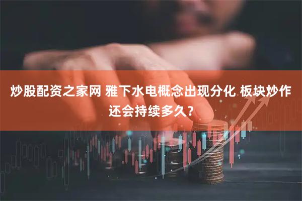 炒股配资之家网 雅下水电概念出现分化 板块炒作还会持续多久？