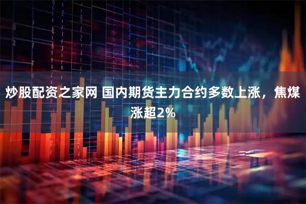 炒股配资之家网 国内期货主力合约多数上涨，焦煤涨超2%