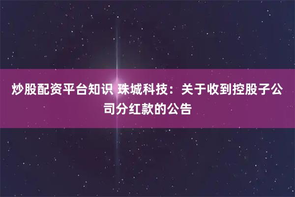炒股配资平台知识 珠城科技：关于收到控股子公司分红款的公告