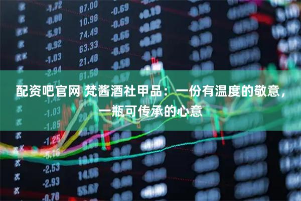 配资吧官网 梵酱酒社甲品：一份有温度的敬意，一瓶可传承的心意
