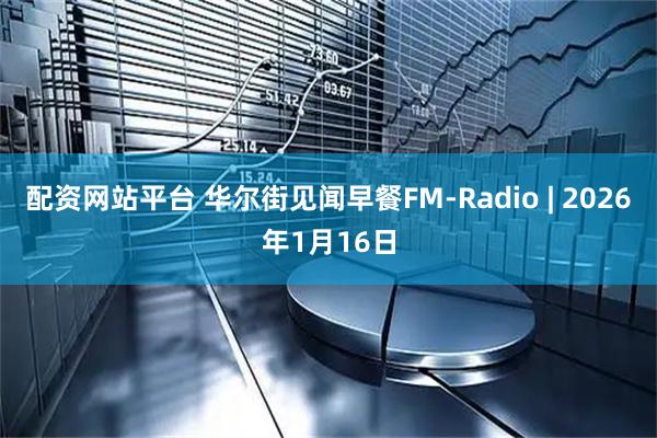 配资网站平台 华尔街见闻早餐FM-Radio | 2026年1月16日