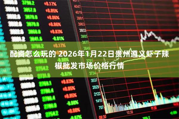 配资怎么玩的 2026年1月22日贵州遵义虾子辣椒批发市场价格行情