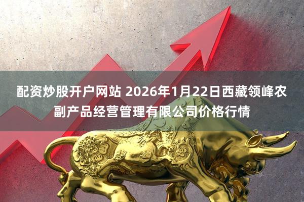 配资炒股开户网站 2026年1月22日西藏领峰农副产品经营管理有限公司价格行情
