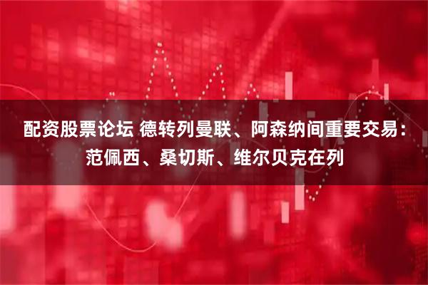 配资股票论坛 德转列曼联、阿森纳间重要交易：范佩西、桑切斯、维尔贝克在列