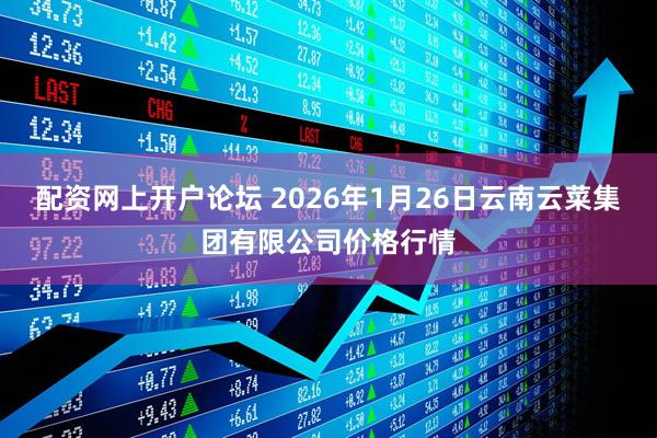配资网上开户论坛 2026年1月26日云南云菜集团有限公司价格行情