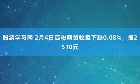 股票学习网 2月4日淀粉期货收盘下跌0.08%，报2510元
