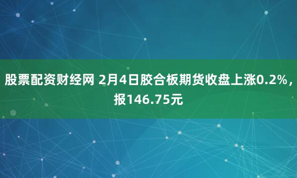 股票配资财经网 2月4日胶合板期货收盘上涨0.2%，报146.75元