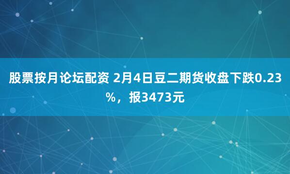 股票按月论坛配资 2月4日豆二期货收盘下跌0.23%，报3473元