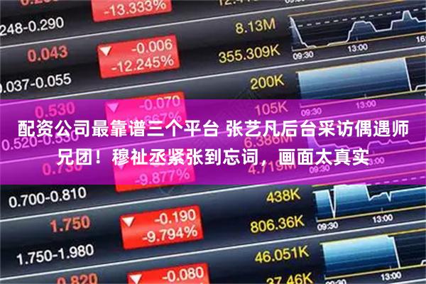 配资公司最靠谱三个平台 张艺凡后台采访偶遇师兄团！穆祉丞紧张到忘词，画面太真实