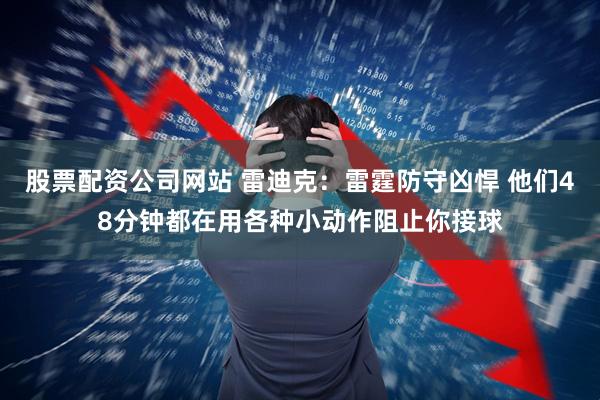 股票配资公司网站 雷迪克：雷霆防守凶悍 他们48分钟都在用各种小动作阻止你接球