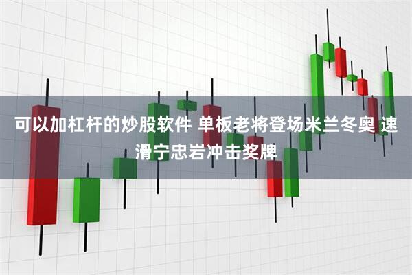 可以加杠杆的炒股软件 单板老将登场米兰冬奥 速滑宁忠岩冲击奖牌