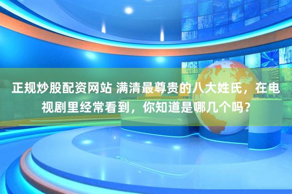 正规炒股配资网站 满清最尊贵的八大姓氏，在电视剧里经常看到，你知道是哪几个吗？