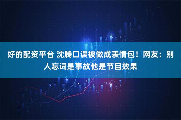 好的配资平台 沈腾口误被做成表情包！网友：别人忘词是事故他是节目效果