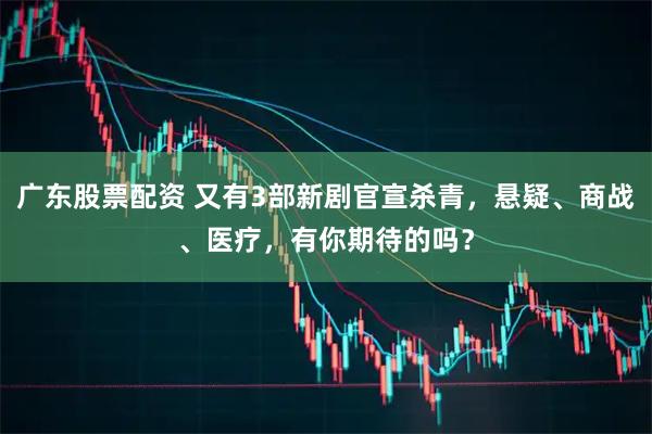 广东股票配资 又有3部新剧官宣杀青，悬疑、商战、医疗，有你期待的吗？