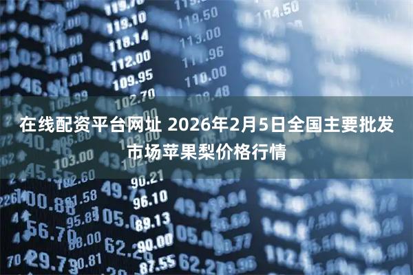 在线配资平台网址 2026年2月5日全国主要批发市场苹果梨价格行情