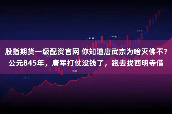 股指期货一级配资官网 你知道唐武宗为啥灭佛不？公元845年，唐军打仗没钱了，跑去找西明寺借