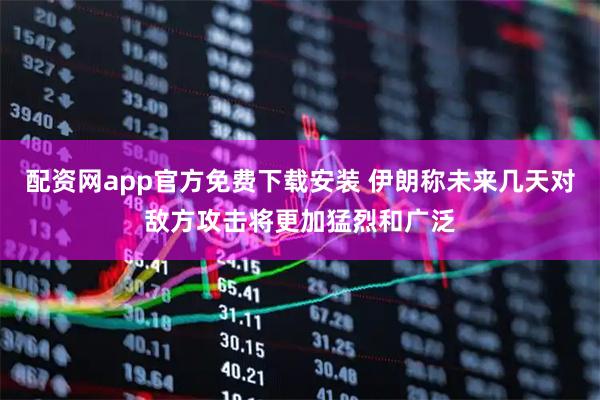配资网app官方免费下载安装 伊朗称未来几天对敌方攻击将更加猛烈和广泛