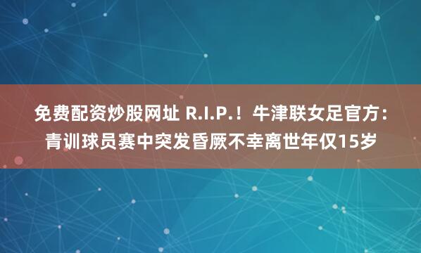 免费配资炒股网址 R.I.P.！牛津联女足官方：青训球员赛中突发昏厥不幸离世年仅15岁