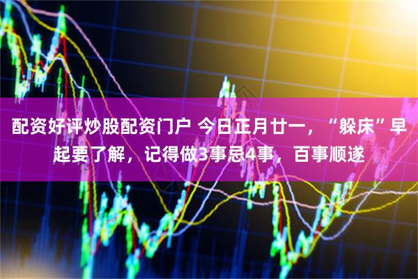 配资好评炒股配资门户 今日正月廿一，“躲床”早起要了解，记得做3事忌4事，百事顺遂