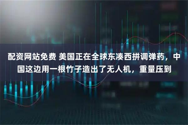 配资网站免费 美国正在全球东凑西拼调弹药，中国这边用一根竹子造出了无人机，重量压到