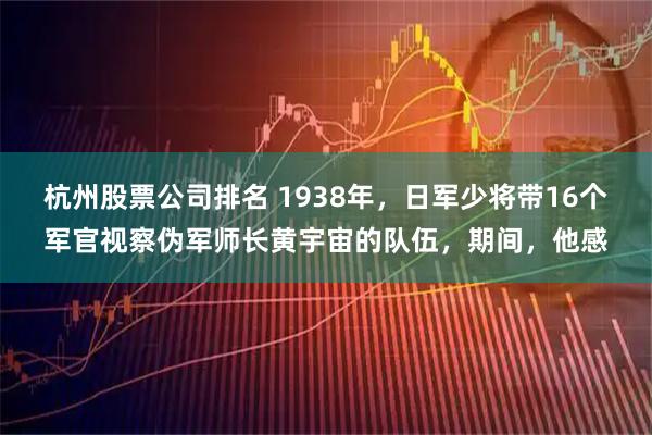 杭州股票公司排名 1938年，日军少将带16个军官视察伪军师长黄宇宙的队伍，期间，他感