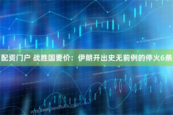 配资门户 战胜国要价：伊朗开出史无前例的停火6条