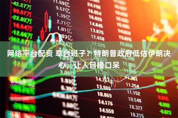 网络平台配资 草台班子？特朗普政府低估伊朗决心，让人目瞪口呆
