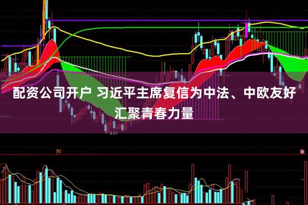 配资公司开户 习近平主席复信为中法、中欧友好汇聚青春力量