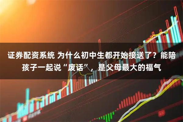 证券配资系统 为什么初中生都开始接送了？能陪孩子一起说“废话”，是父母最大的福气