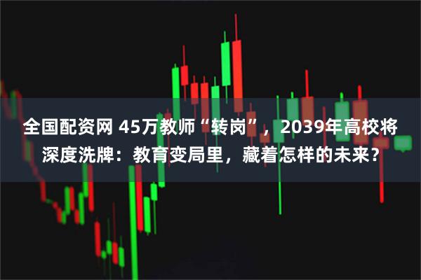 全国配资网 45万教师“转岗”，2039年高校将深度洗牌：教育变局里，藏着怎样的未来？