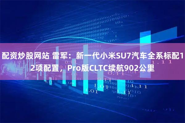 配资炒股网站 雷军：新一代小米SU7汽车全系标配12项配置，Pro版CLTC续航902公里