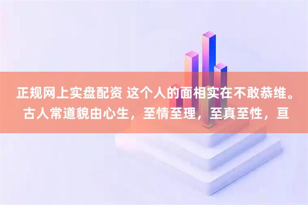 正规网上实盘配资 这个人的面相实在不敢恭维。 古人常道貌由心生，至情至理，至真至性，亘